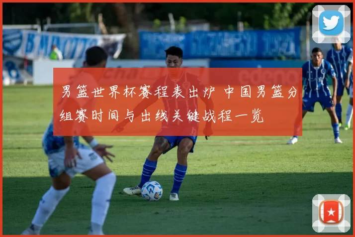 男篮世界杯赛程表出炉 中国男篮分组赛时间与出线关键战程一览