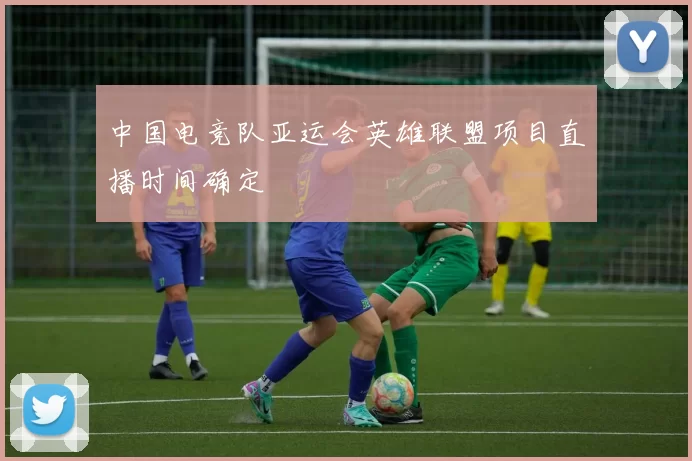 中国电竞队亚运会英雄联盟项目直播时间确定