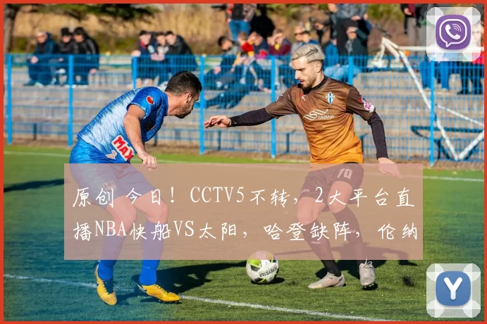 原创 今日！CCTV5不转，2大平台直播NBA快船VS太阳，哈登缺阵，伦纳德出战，布克伤停