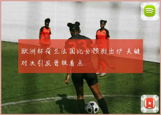 欧洲杯荷兰法国比分预测出炉 关键对决引发晋级看点