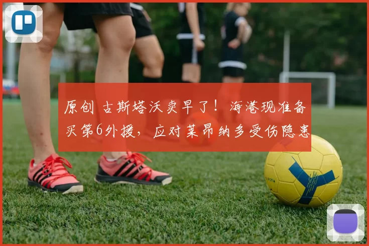 原创 古斯塔沃卖早了!海港现准备买第6外援,应对莱昂纳多受伤隐患