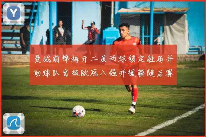 曼城前锋梅开二度两球锁定胜局并助球队晋级欧冠八强并缓解随后赛程压力