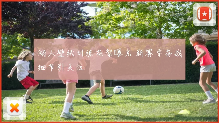 湖人壁纸训练花絮曝光 新赛季备战细节引关注