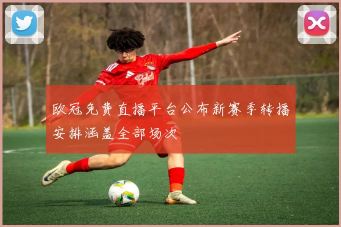 欧冠免费直播平台公布新赛季转播安排涵盖全部场次