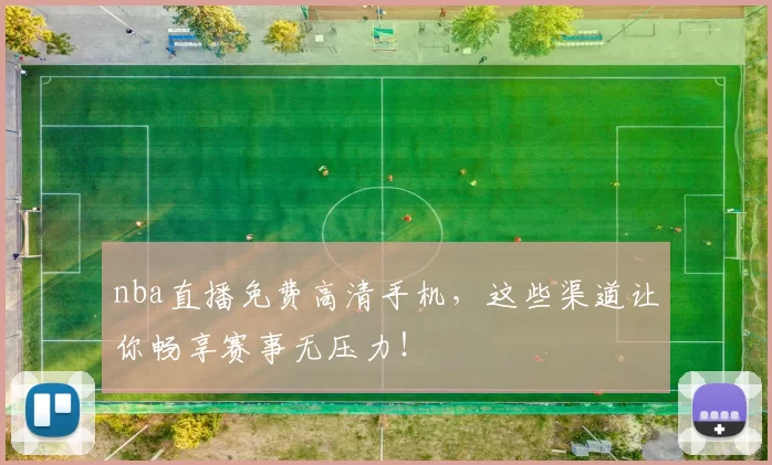 nba直播免费高清手机，这些渠道让你畅享赛事无压力！