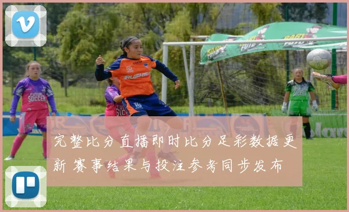 完整比分直播即时比分足彩数据更新 赛事结果与投注参考同步发布