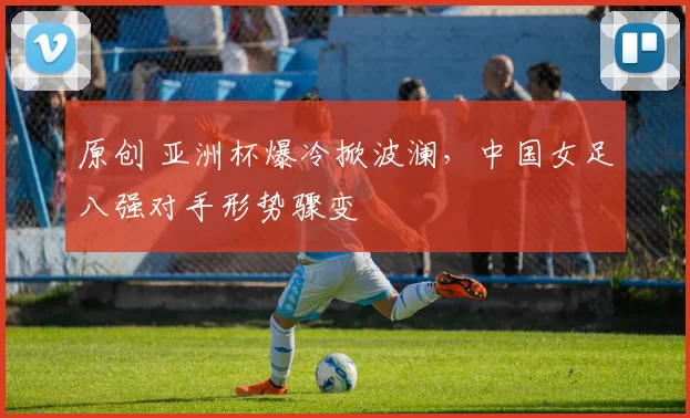 原创 亚洲杯爆冷掀波澜,中国女足八强对手形势骤变