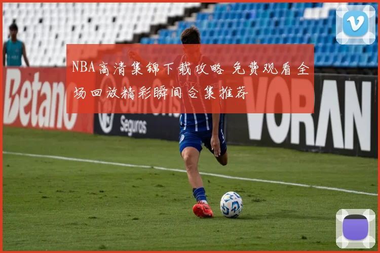 NBA高清集锦下载攻略 免费观看全场回放精彩瞬间合集推荐