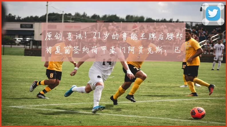 原创 喜讯！21岁的鲁能王牌后腰即将夏窗签约荷甲豪门阿贾克斯，已在德乙联赛坐稳首发