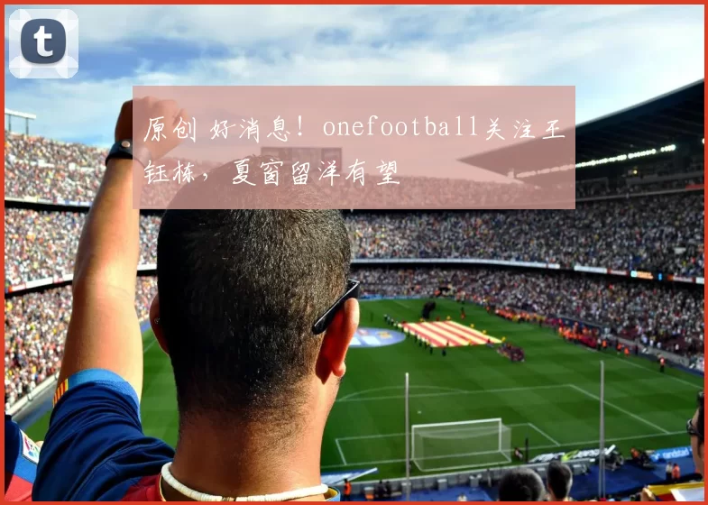 原创 好消息！onefootball关注王钰栋，夏窗留洋有望
