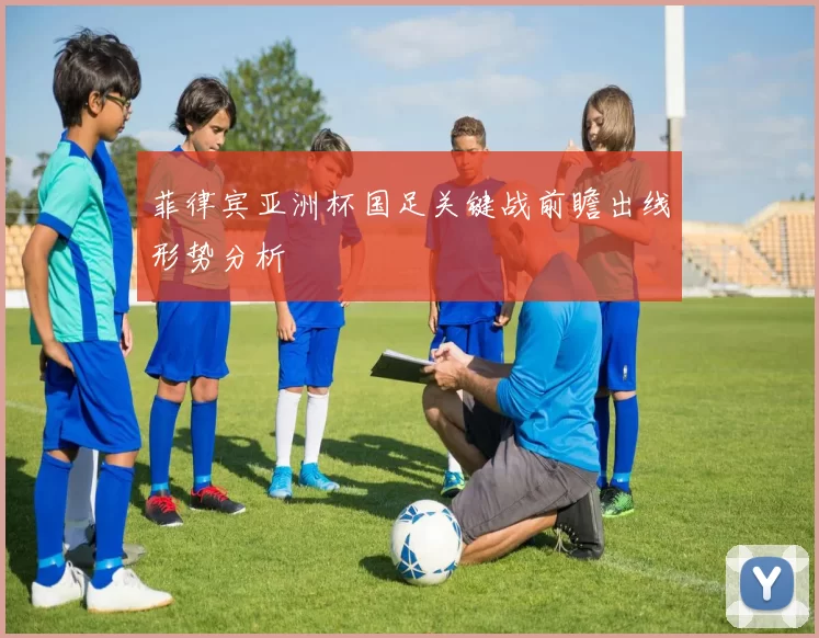 菲律宾亚洲杯国足关键战前瞻出线形势分析