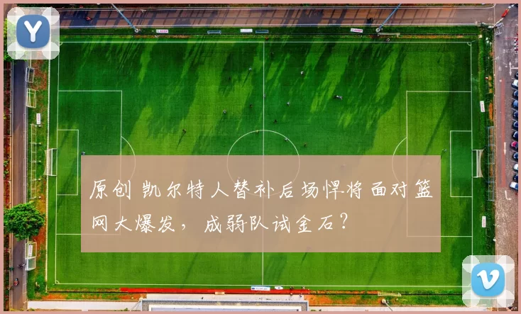 原创 凯尔特人替补后场悍将面对篮网大爆发，成弱队试金石？