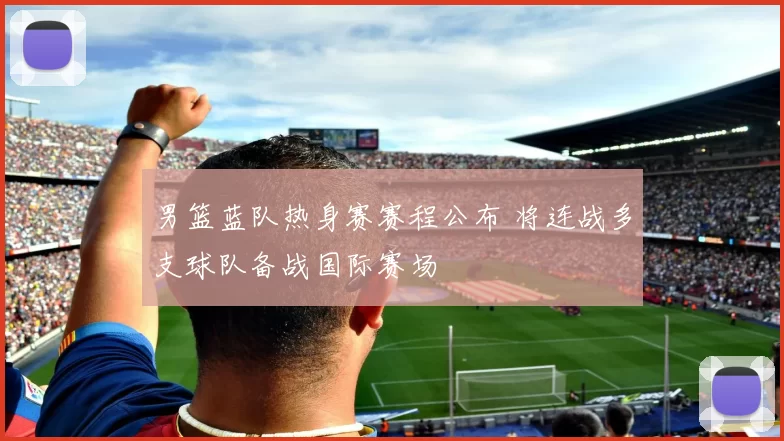 男篮蓝队热身赛赛程公布 将连战多支球队备战国际赛场