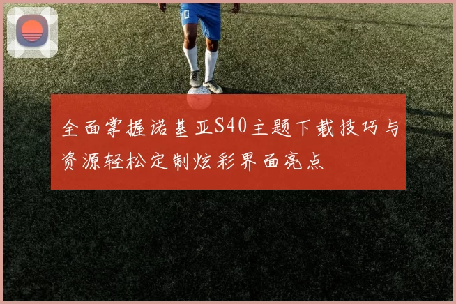 全面掌握诺基亚S40主题下载技巧与资源轻松定制炫彩界面亮点
