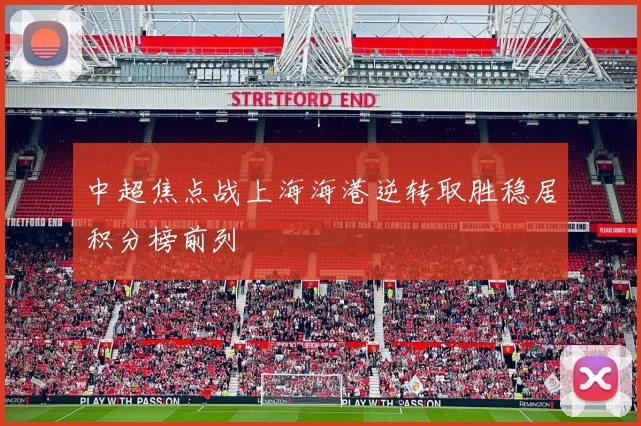 中超焦点战上海海港逆转取胜稳居积分榜前列