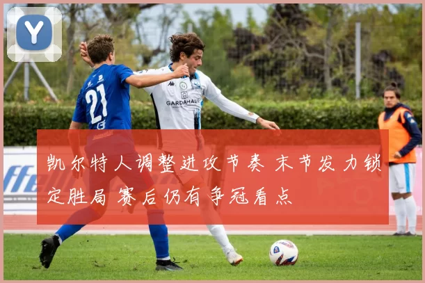 凯尔特人调整进攻节奏 末节发力锁定胜局 赛后仍有争冠看点