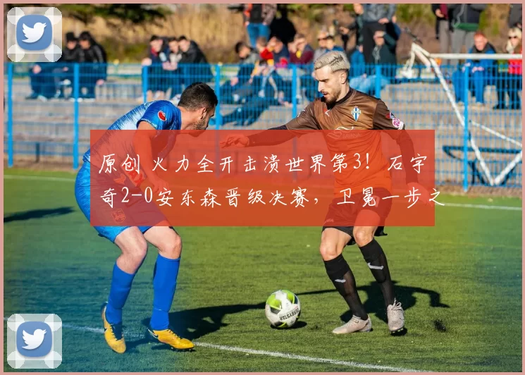 原创 火力全开击溃世界第3！石宇奇2-0安东森晋级决赛，卫冕一步之遥