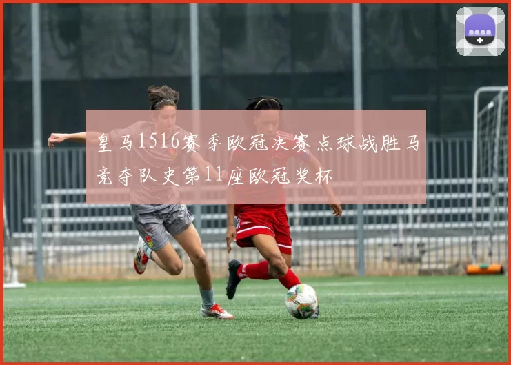 皇马1516赛季欧冠决赛点球战胜马竞夺队史第11座欧冠奖杯