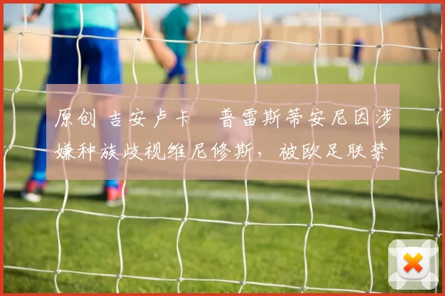 原创 吉安卢卡・普雷斯蒂安尼因涉嫌种族歧视维尼修斯,被欧足联禁赛