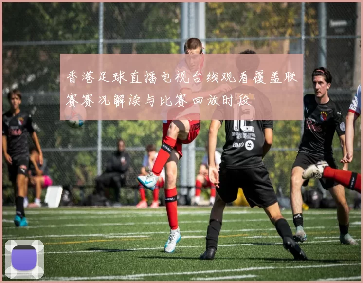 香港足球直播电视台线观看覆盖联赛赛况解读与比赛回放时段