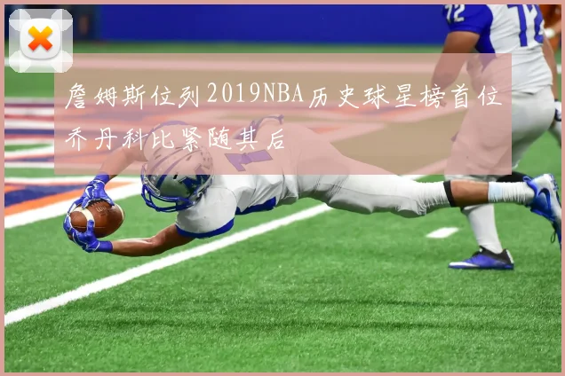 詹姆斯位列2019NBA历史球星榜首位乔丹科比紧随其后