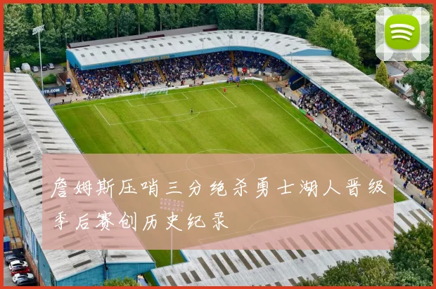 詹姆斯压哨三分绝杀勇士湖人晋级季后赛创历史纪录
