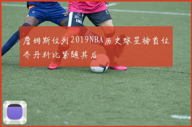詹姆斯位列2019NBA历史球星榜首位乔丹科比紧随其后