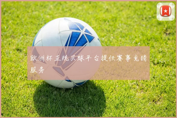 欧洲杯正规买球平台提供赛事竞猜服务