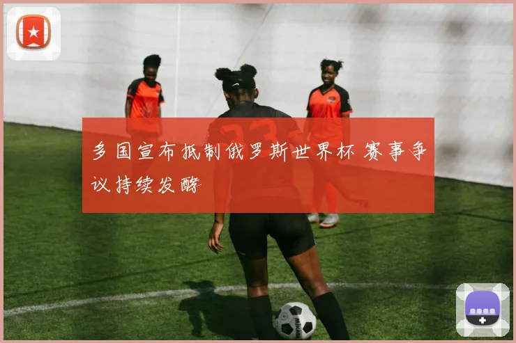 多国宣布抵制俄罗斯世界杯 赛事争议持续发酵