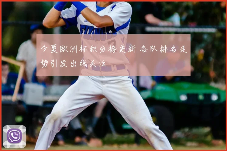 今夏欧洲杯积分榜更新 各队排名走势引发出线关注