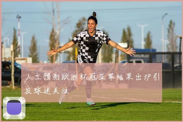 人工预测欧洲杯冠亚军结果出炉引发球迷关注