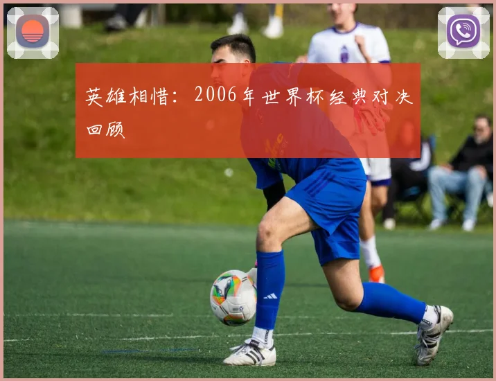 英雄相惜：2006年世界杯经典对决回顾