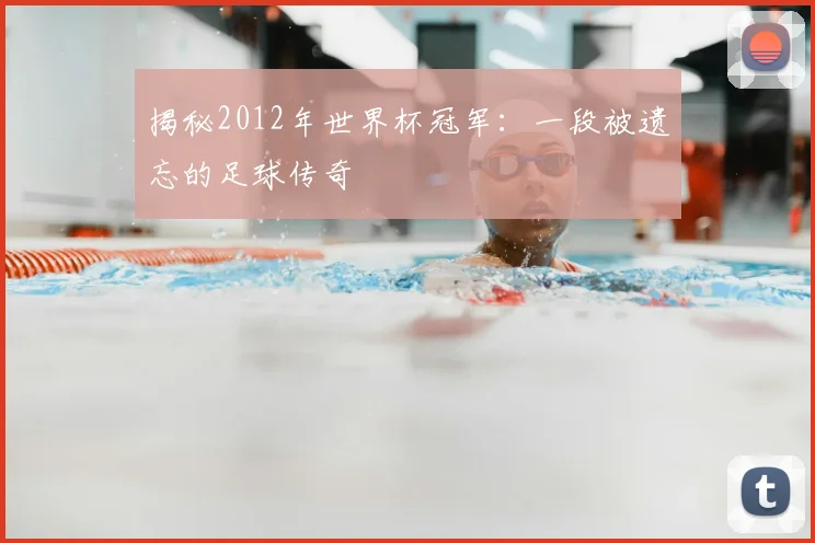 揭秘2012年世界杯冠军：一段被遗忘的足球传奇