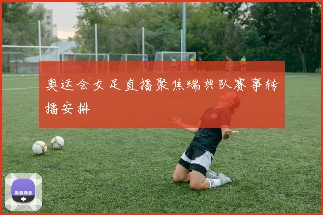 奥运会女足直播聚焦瑞典队赛事转播安排