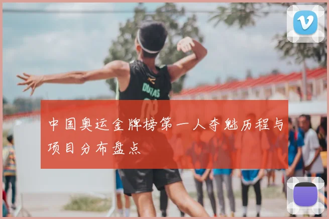 中国奥运金牌榜第一人夺魁历程与项目分布盘点