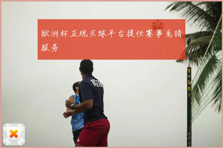 欧洲杯正规买球平台提供赛事竞猜服务